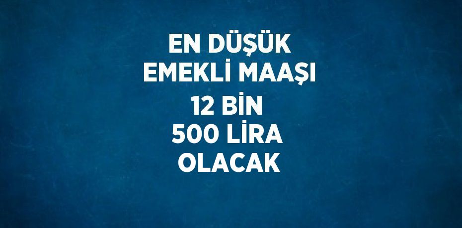 EN DÜŞÜK EMEKLİ MAAŞI 12 BİN 500 LİRA OLACAK