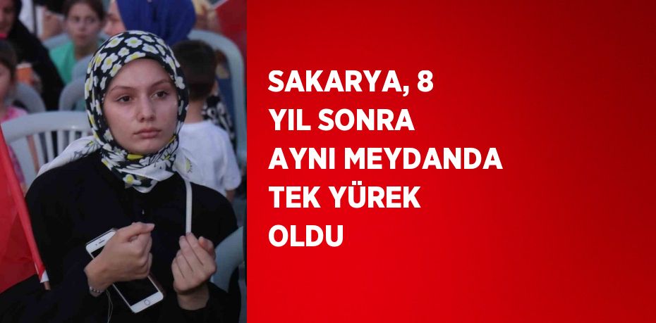 SAKARYA, 8 YIL SONRA AYNI MEYDANDA TEK YÜREK OLDU