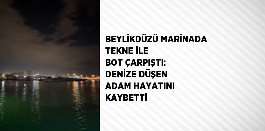 BEYLİKDÜZÜ MARİNADA TEKNE İLE BOT ÇARPIŞTI: DENİZE DÜŞEN ADAM HAYATINI KAYBETTİ