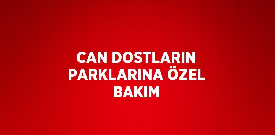 CAN DOSTLARIN PARKLARINA ÖZEL BAKIM