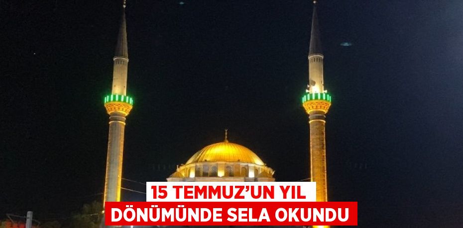 15 TEMMUZ’UN YIL DÖNÜMÜNDE SELA OKUNDU