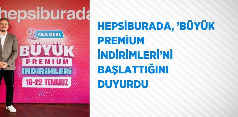 HEPSİBURADA, ’BÜYÜK PREMİUM İNDİRİMLERİ’Nİ BAŞLATTIĞINI DUYURDU