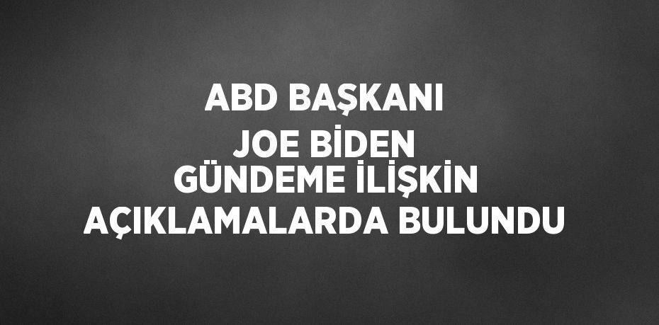 ABD BAŞKANI JOE BİDEN GÜNDEME İLİŞKİN AÇIKLAMALARDA BULUNDU