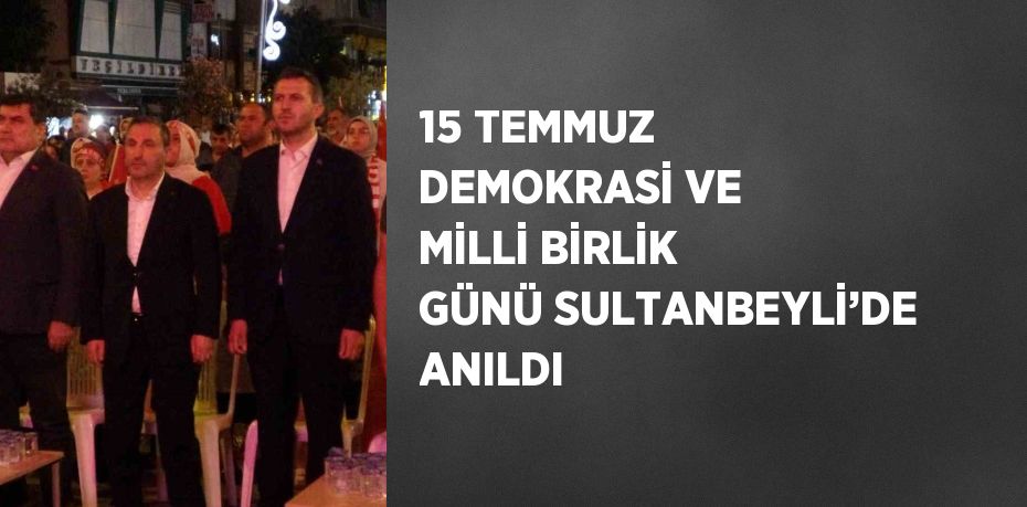 15 TEMMUZ DEMOKRASİ VE MİLLİ BİRLİK GÜNÜ SULTANBEYLİ’DE ANILDI