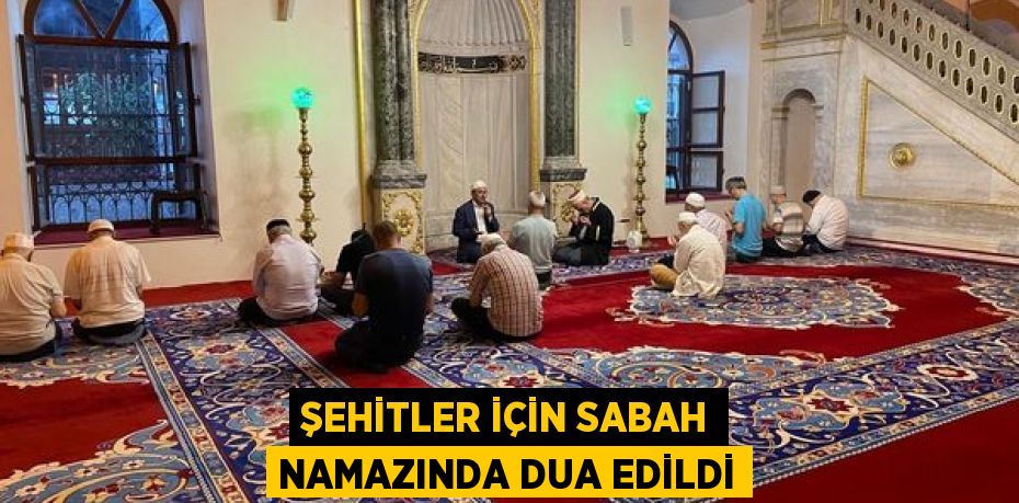 ŞEHİTLER İÇİN SABAH NAMAZINDA DUA EDİLDİ