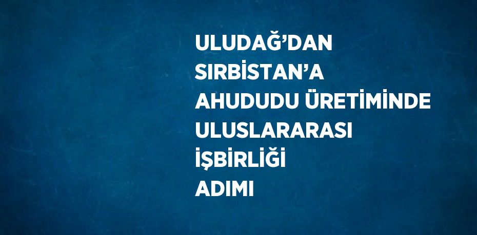 ULUDAĞ’DAN SIRBİSTAN’A AHUDUDU ÜRETİMİNDE ULUSLARARASI İŞBİRLİĞİ ADIMI