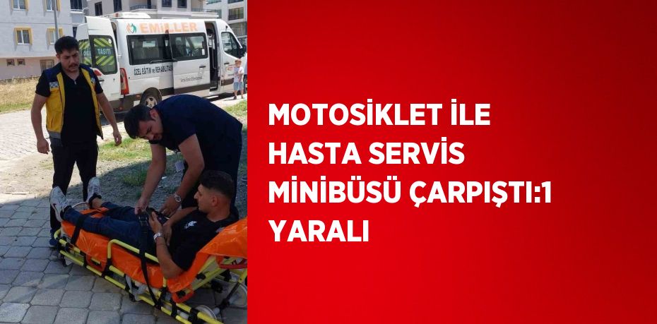 MOTOSİKLET İLE HASTA SERVİS MİNİBÜSÜ ÇARPIŞTI:1 YARALI