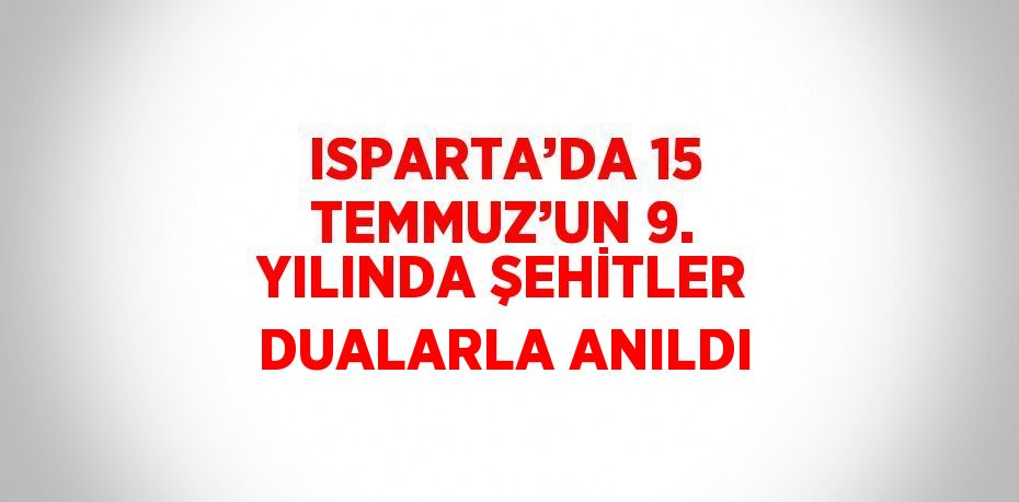 ISPARTA’DA 15 TEMMUZ’UN 9. YILINDA ŞEHİTLER DUALARLA ANILDI