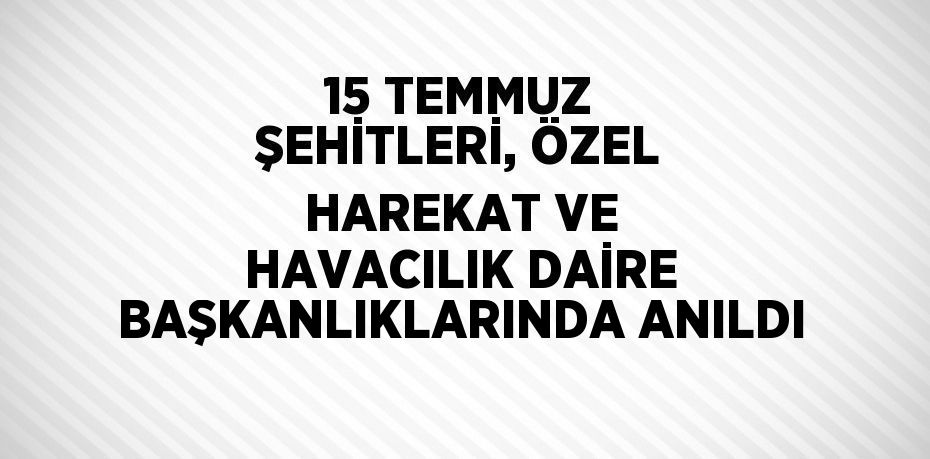 15 TEMMUZ ŞEHİTLERİ, ÖZEL HAREKAT VE HAVACILIK DAİRE BAŞKANLIKLARINDA ANILDI