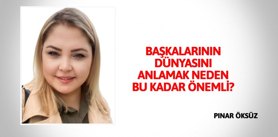 BAŞKALARININ DÜNYASINI ANLAMAK NEDEN BU KADAR ÖNEMLİ?