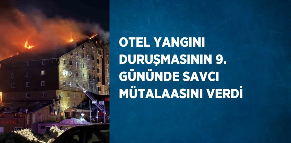 OTEL YANGINI DURUŞMASININ 9. GÜNÜNDE SAVCI MÜTALAASINI VERDİ