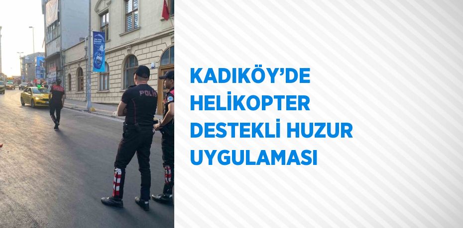 KADIKÖY’DE HELİKOPTER DESTEKLİ HUZUR UYGULAMASI