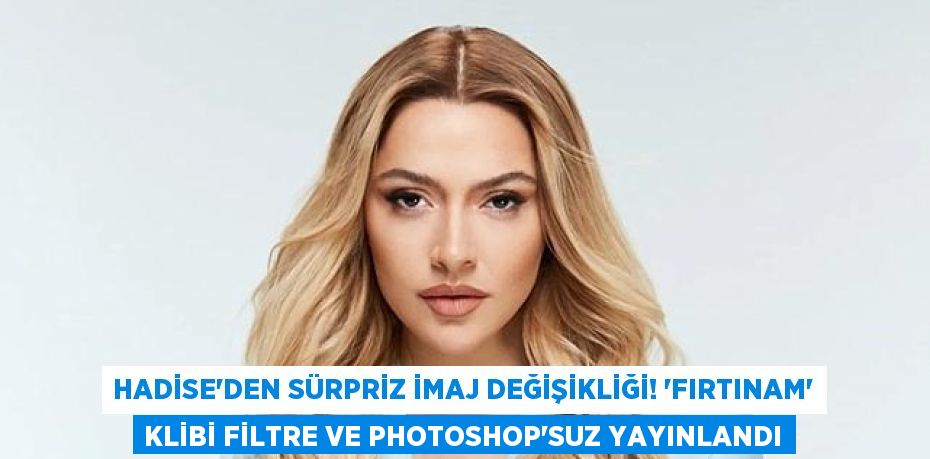 Hadise'den Sürpriz İmaj Değişikliği! “Fırtınam” Klibi Filtre ve Photoshop’suz Yayınlandı