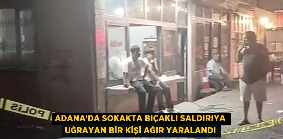 ADANA’DA SOKAKTA BIÇAKLI SALDIRIYA UĞRAYAN BİR KİŞİ AĞIR YARALANDI