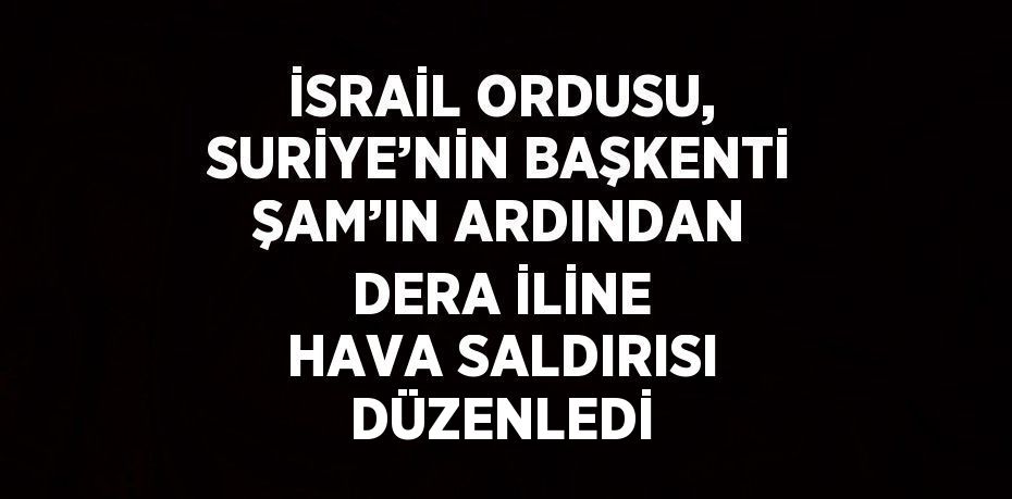 İSRAİL ORDUSU, SURİYE’NİN BAŞKENTİ ŞAM’IN ARDINDAN DERA İLİNE HAVA SALDIRISI DÜZENLEDİ