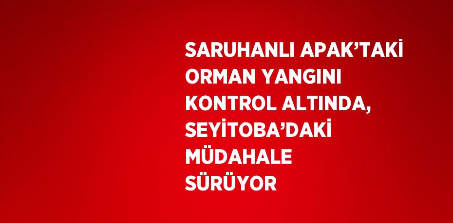 SARUHANLI APAK’TAKİ ORMAN YANGINI KONTROL ALTINDA, SEYİTOBA’DAKİ MÜDAHALE SÜRÜYOR