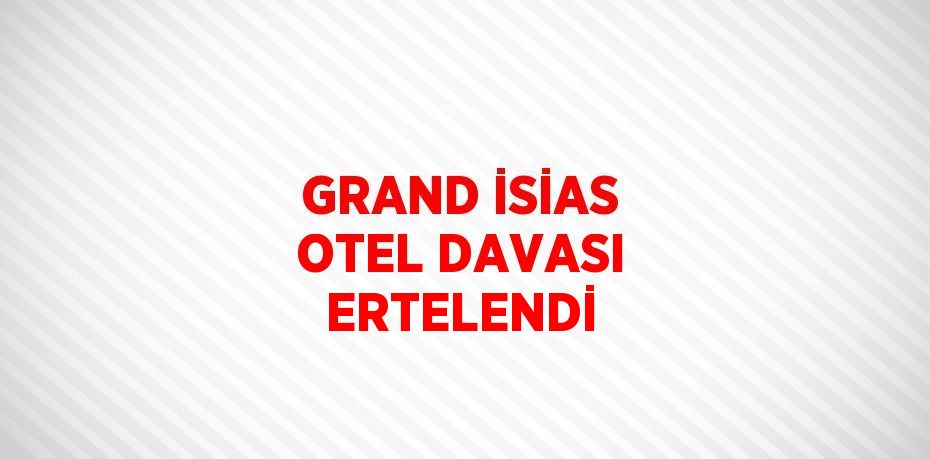 GRAND İSİAS OTEL DAVASI ERTELENDİ