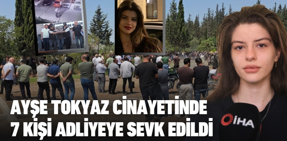 AYŞE TOKYAZ CİNAYETİNDE 7 KİŞİ ADLİYEYE SEVK EDİLDİ