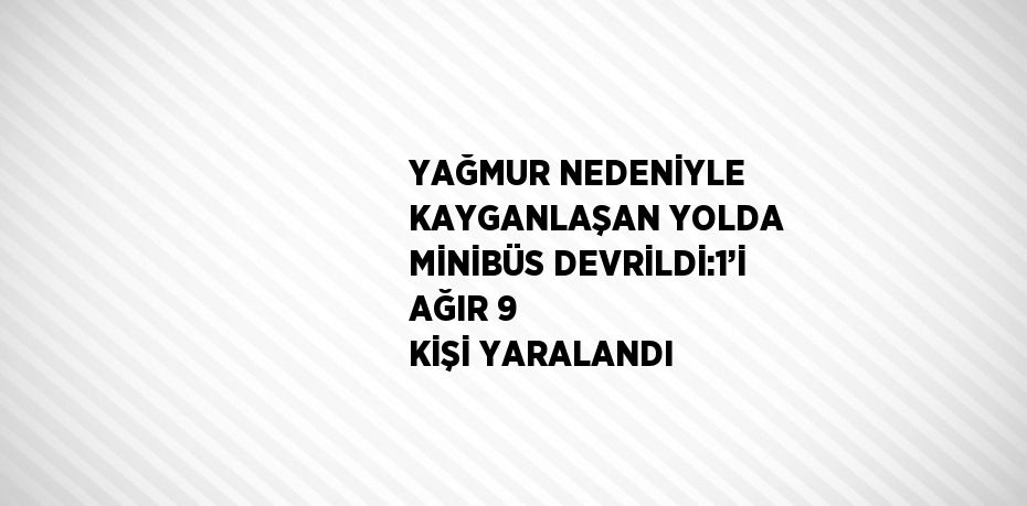 YAĞMUR NEDENİYLE KAYGANLAŞAN YOLDA MİNİBÜS DEVRİLDİ:1’İ AĞIR 9 KİŞİ YARALANDI