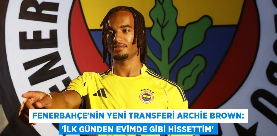 Fenerbahçe’nin Yeni Transferi Archie Brown: “İlk Günden Evimde Gibi Hissettim”