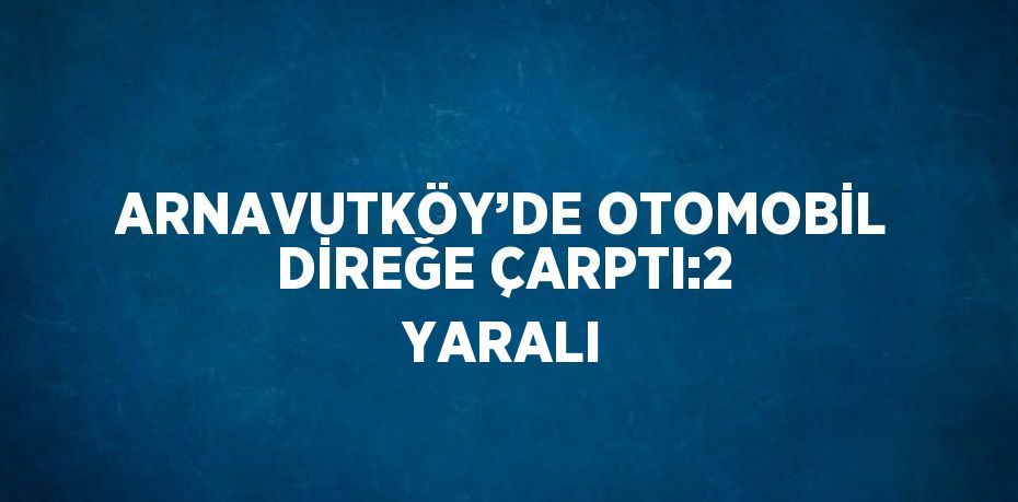 ARNAVUTKÖY’DE OTOMOBİL DİREĞE ÇARPTI:2 YARALI
