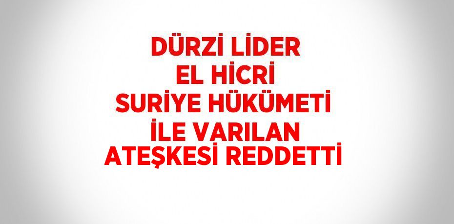 DÜRZİ LİDER EL HİCRİ SURİYE HÜKÜMETİ İLE VARILAN ATEŞKESİ REDDETTİ