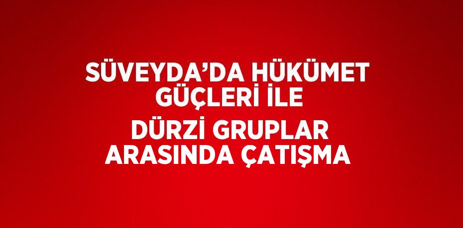 SÜVEYDA’DA HÜKÜMET GÜÇLERİ İLE DÜRZİ GRUPLAR ARASINDA ÇATIŞMA