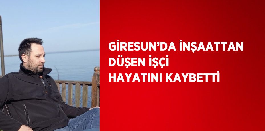 GİRESUN’DA İNŞAATTAN DÜŞEN İŞÇİ HAYATINI KAYBETTİ