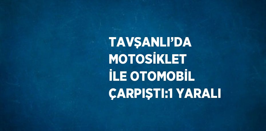 TAVŞANLI’DA MOTOSİKLET İLE OTOMOBİL ÇARPIŞTI:1 YARALI
