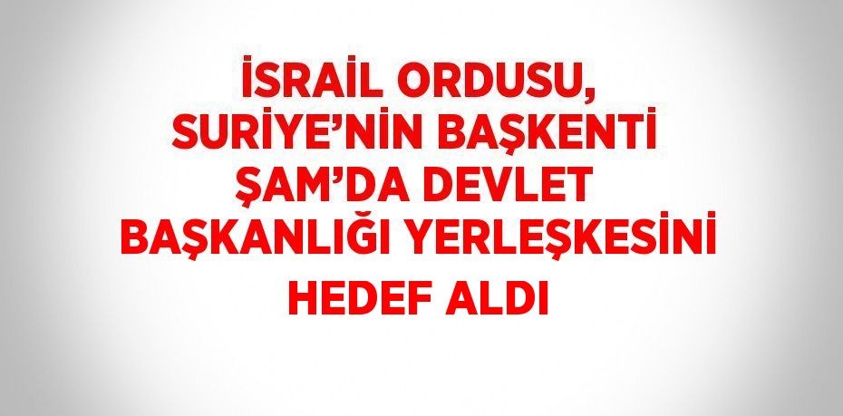 İSRAİL ORDUSU, SURİYE’NİN BAŞKENTİ ŞAM’DA DEVLET BAŞKANLIĞI YERLEŞKESİNİ HEDEF ALDI