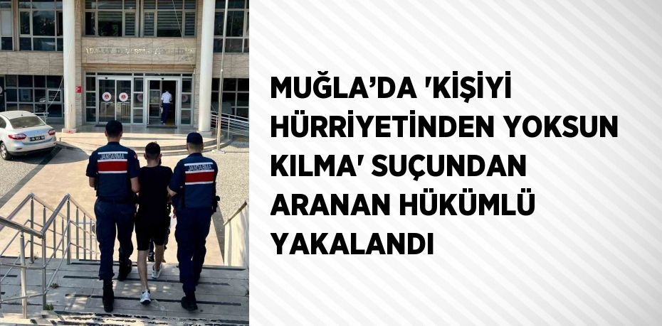 MUĞLA’DA 'KİŞİYİ HÜRRİYETİNDEN YOKSUN KILMA' SUÇUNDAN ARANAN HÜKÜMLÜ YAKALANDI