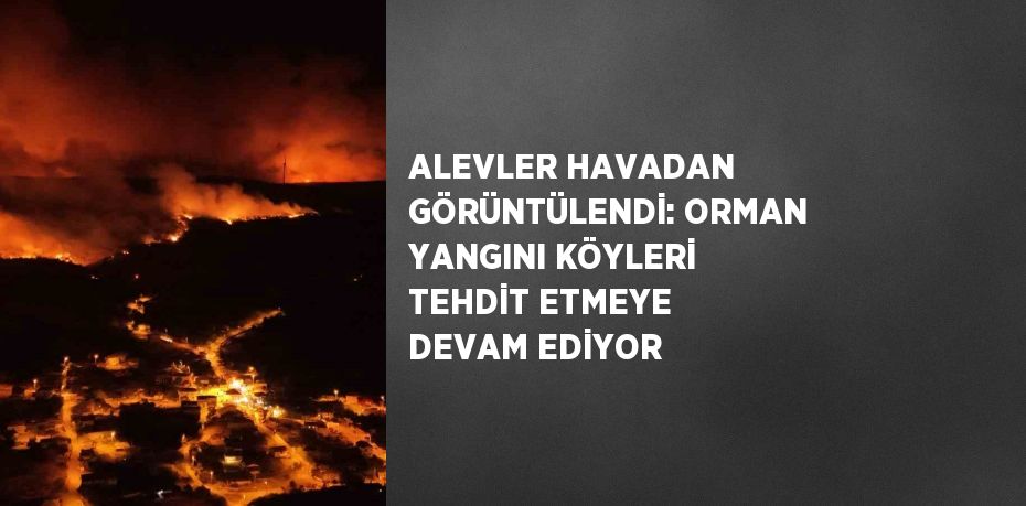 ALEVLER HAVADAN GÖRÜNTÜLENDİ: ORMAN YANGINI KÖYLERİ TEHDİT ETMEYE DEVAM EDİYOR