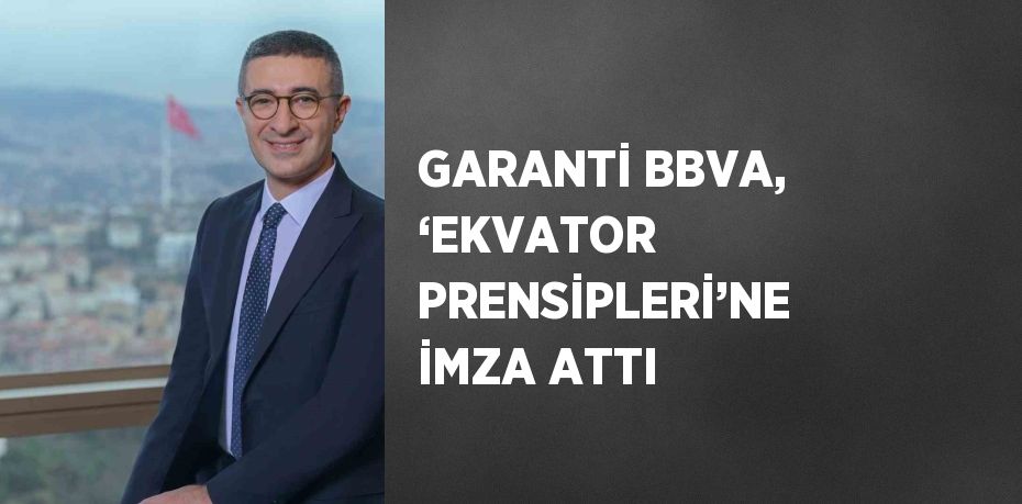GARANTİ BBVA, ‘EKVATOR PRENSİPLERİ’NE İMZA ATTI