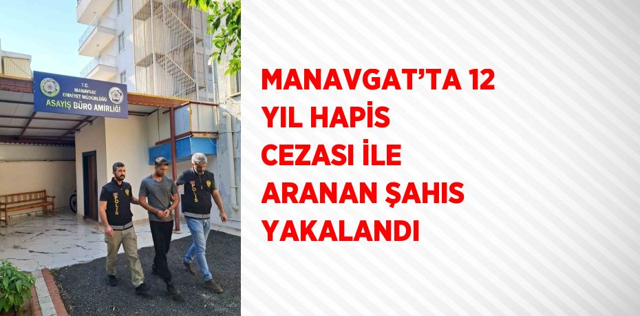 MANAVGAT’TA 12 YIL HAPİS CEZASI İLE ARANAN ŞAHIS YAKALANDI