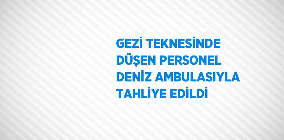 GEZİ TEKNESİNDE DÜŞEN PERSONEL DENİZ AMBULASIYLA TAHLİYE EDİLDİ