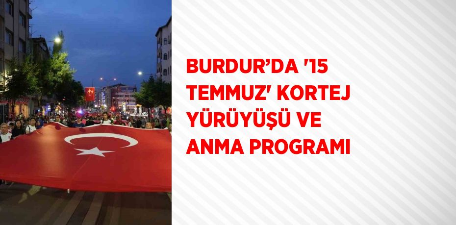 BURDUR’DA '15 TEMMUZ' KORTEJ YÜRÜYÜŞÜ VE ANMA PROGRAMI
