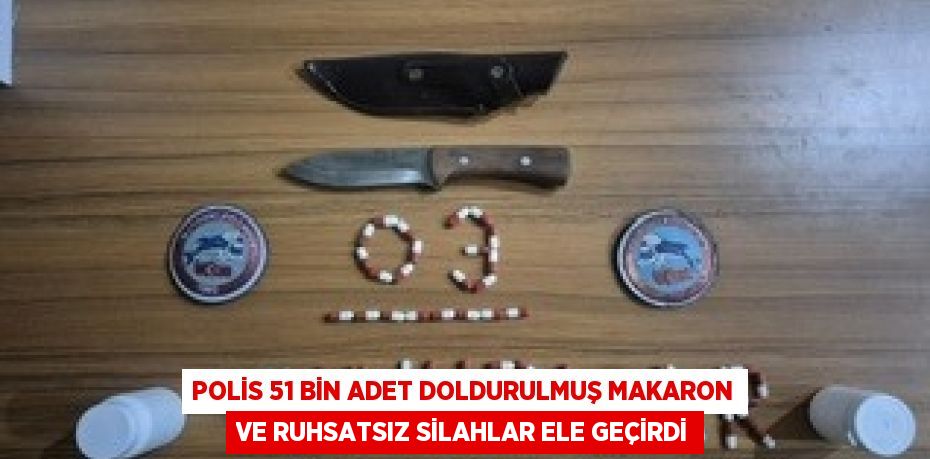 POLİS 51 BİN ADET DOLDURULMUŞ MAKARON VE RUHSATSIZ SİLAHLAR ELE GEÇİRDİ