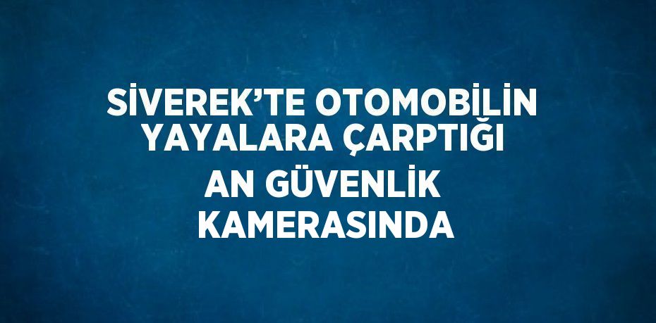 SİVEREK’TE OTOMOBİLİN YAYALARA ÇARPTIĞI AN GÜVENLİK KAMERASINDA