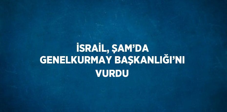 İSRAİL, ŞAM’DA GENELKURMAY BAŞKANLIĞI’NI VURDU