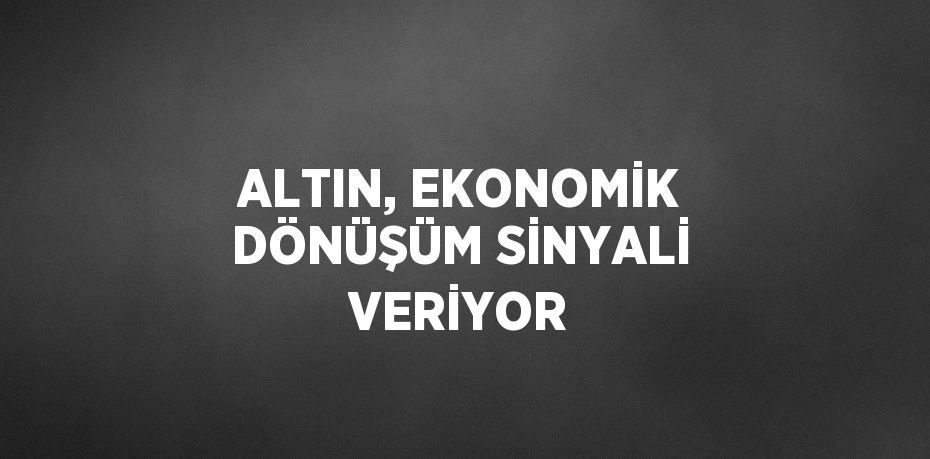 ALTIN, EKONOMİK DÖNÜŞÜM SİNYALİ VERİYOR
