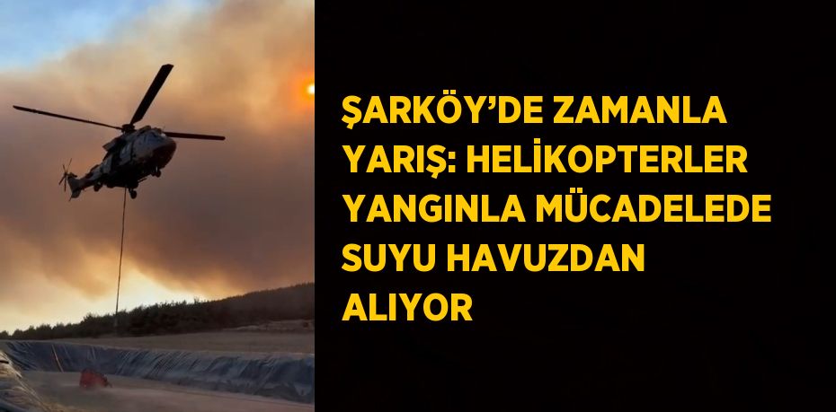 ŞARKÖY’DE ZAMANLA YARIŞ: HELİKOPTERLER YANGINLA MÜCADELEDE SUYU HAVUZDAN ALIYOR
