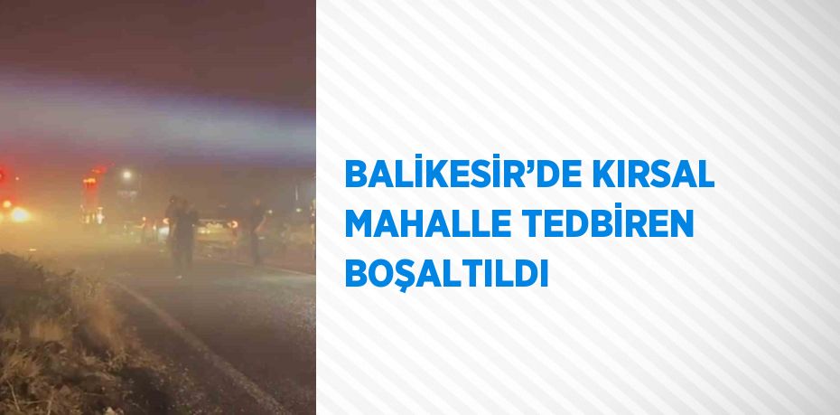 BALİKESİR’DE KIRSAL MAHALLE TEDBİREN BOŞALTILDI