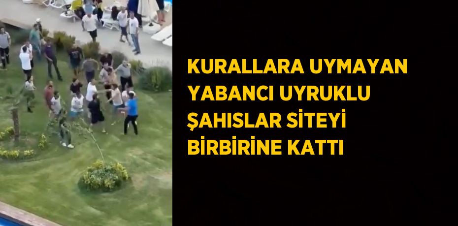 KURALLARA UYMAYAN YABANCI UYRUKLU ŞAHISLAR SİTEYİ BİRBİRİNE KATTI