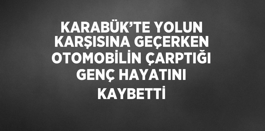 KARABÜK’TE YOLUN KARŞISINA GEÇERKEN OTOMOBİLİN ÇARPTIĞI GENÇ HAYATINI KAYBETTİ