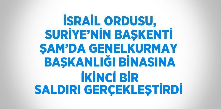 İSRAİL ORDUSU, SURİYE’NİN BAŞKENTİ ŞAM’DA GENELKURMAY BAŞKANLIĞI BİNASINA İKİNCİ BİR SALDIRI GERÇEKLEŞTİRDİ