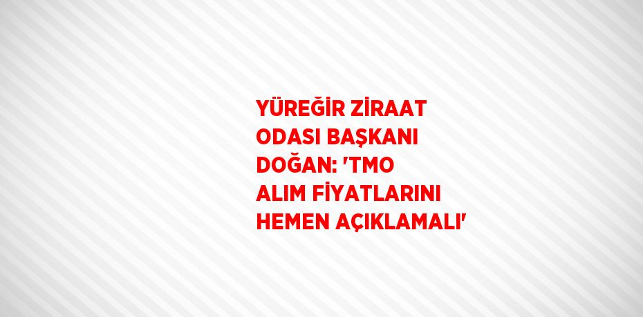 YÜREĞİR ZİRAAT ODASI BAŞKANI DOĞAN: 'TMO ALIM FİYATLARINI HEMEN AÇIKLAMALI'