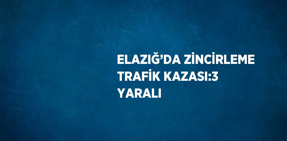 ELAZIĞ’DA ZİNCİRLEME TRAFİK KAZASI:3 YARALI