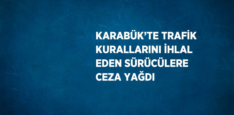 KARABÜK’TE TRAFİK KURALLARINI İHLAL EDEN SÜRÜCÜLERE CEZA YAĞDI