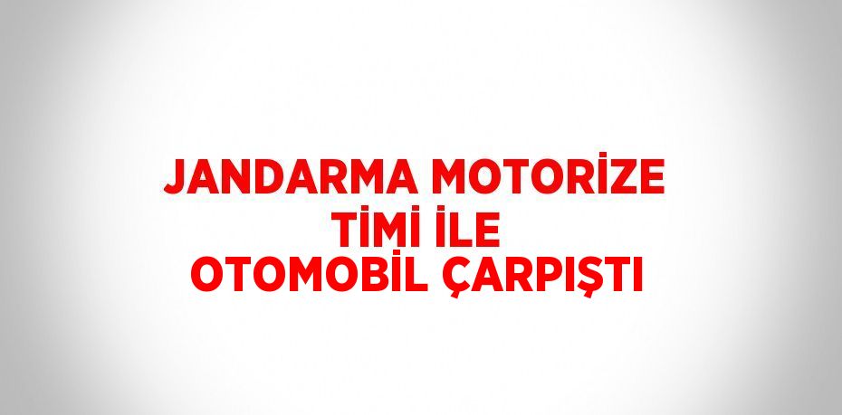 JANDARMA MOTORİZE TİMİ İLE OTOMOBİL ÇARPIŞTI