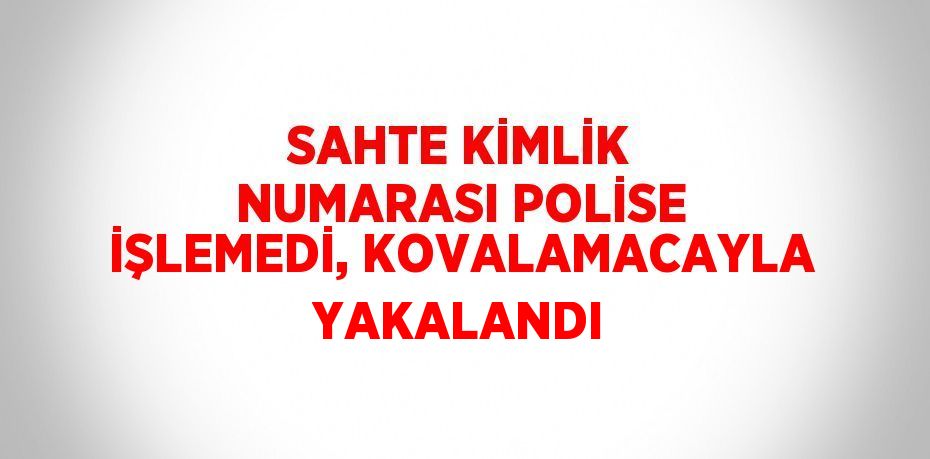 SAHTE KİMLİK NUMARASI POLİSE İŞLEMEDİ, KOVALAMACAYLA YAKALANDI
